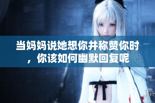 当妈妈说她想你并称赞你时，你该如何幽默回复呢