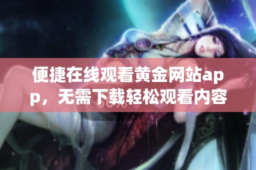 便捷在线观看黄金网站app，无需下载轻松观看内容