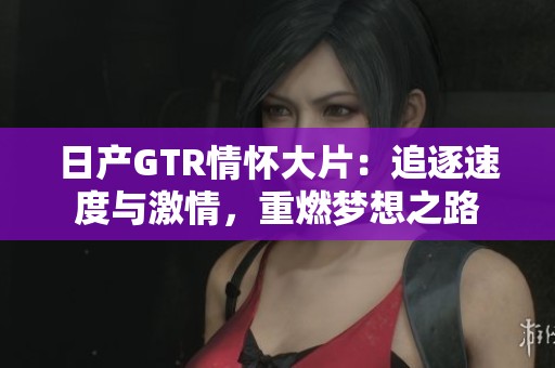 日产GTR情怀大片：追逐速度与激情，重燃梦想之路