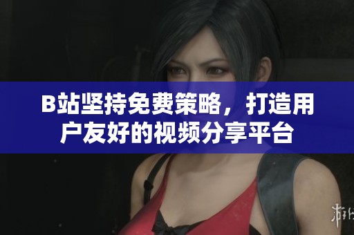 B站坚持免费策略，打造用户友好的视频分享平台