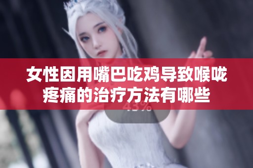 女性因用嘴巴吃鸡导致喉咙疼痛的治疗方法有哪些