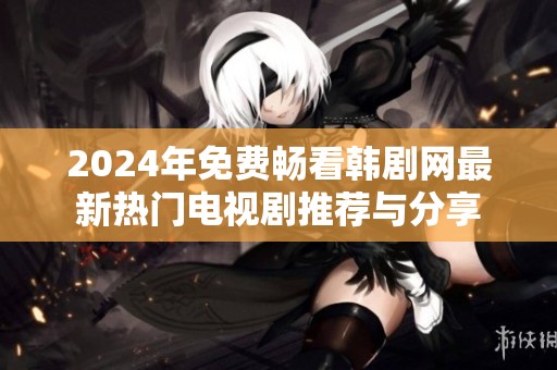 2024年免费畅看韩剧网最新热门电视剧推荐与分享