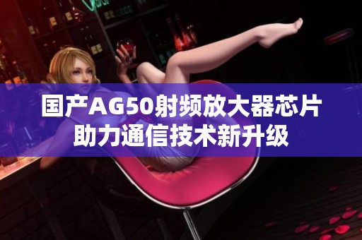 国产AG50射频放大器芯片助力通信技术新升级