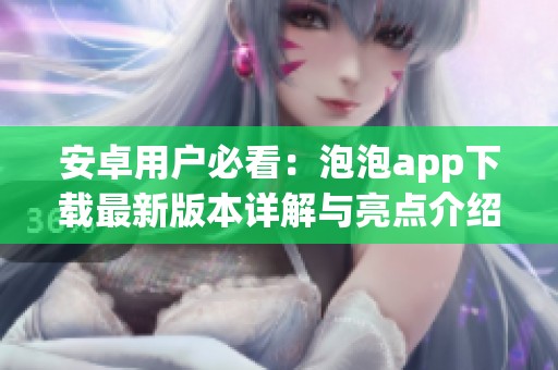 安卓用户必看：泡泡app下载最新版本详解与亮点介绍