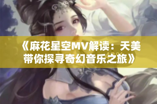 《麻花星空MV解读：天美带你探寻奇幻音乐之旅》