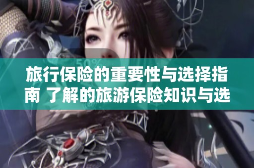 旅行保险的重要性与选择指南 了解的旅游保险知识与选择建议