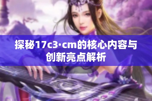 探秘17c3·cm的核心内容与创新亮点解析