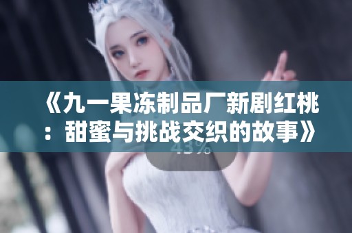 《九一果冻制品厂新剧红桃：甜蜜与挑战交织的故事》