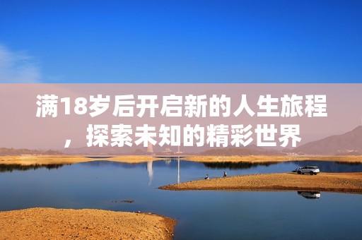 满18岁后开启新的人生旅程，探索未知的精彩世界