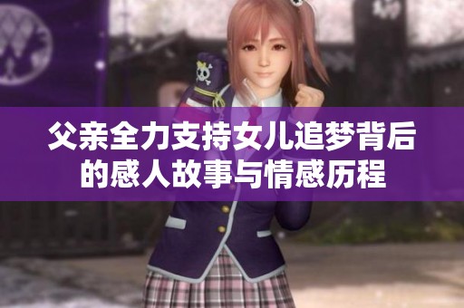 父亲全力支持女儿追梦背后的感人故事与情感历程