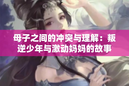 母子之间的冲突与理解：叛逆少年与激动妈妈的故事