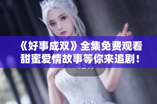 《好事成双》全集免费观看 甜蜜爱情故事等你来追剧！