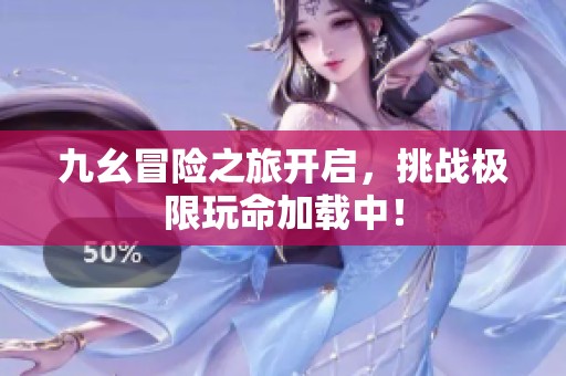 九幺冒险之旅开启，挑战极限玩命加载中！