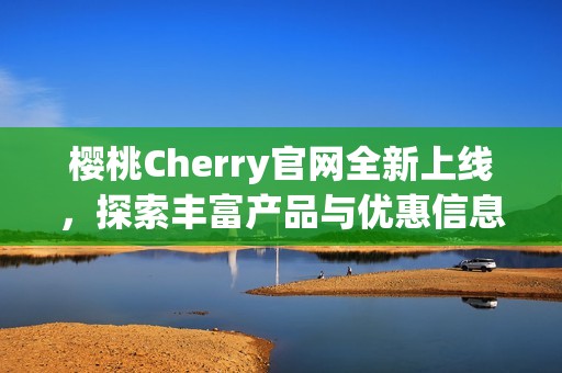 樱桃Cherry官网全新上线，探索丰富产品与优惠信息
