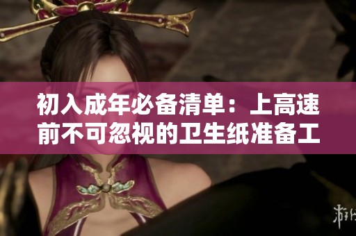 初入成年必备清单：上高速前不可忽视的卫生纸准备工作