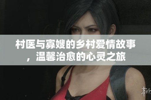村医与寡嫂的乡村爱情故事，温馨治愈的心灵之旅