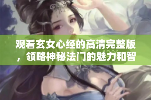 观看玄女心经的高清完整版，领略神秘法门的魅力和智慧