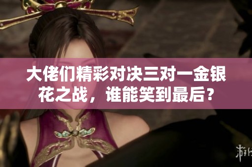 大佬们精彩对决三对一金银花之战，谁能笑到最后？