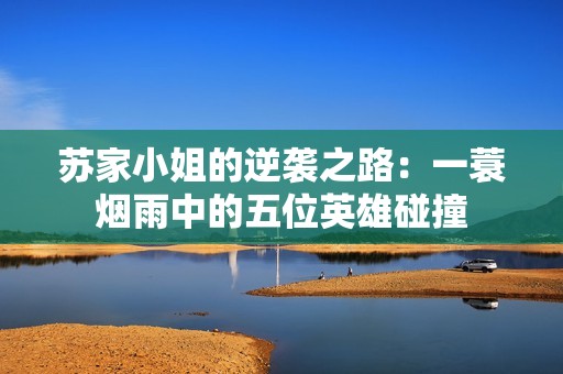 苏家小姐的逆袭之路：一蓑烟雨中的五位英雄碰撞