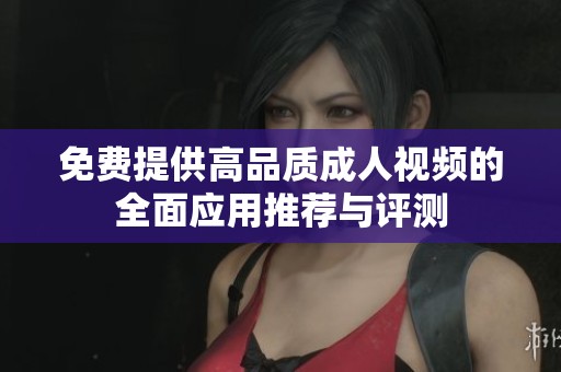 免费提供高品质成人视频的全面应用推荐与评测