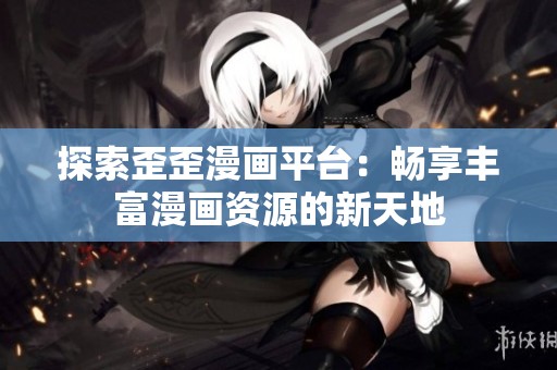 探索歪歪漫画平台：畅享丰富漫画资源的新天地