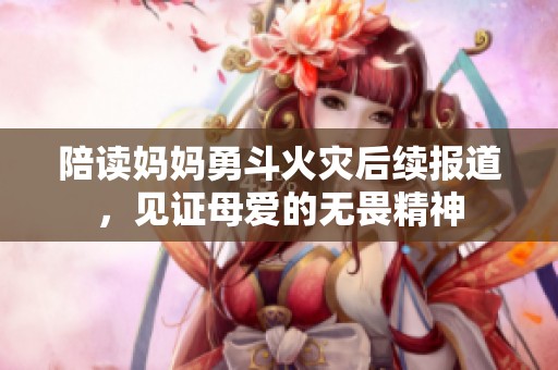 陪读妈妈勇斗火灾后续报道，见证母爱的无畏精神