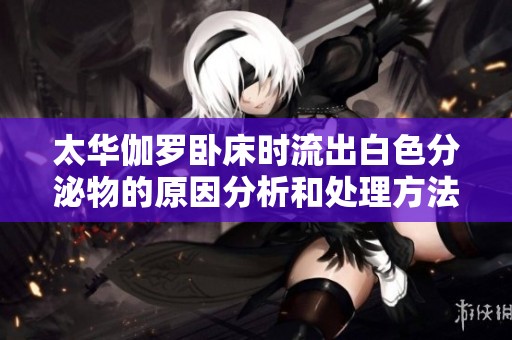 太华伽罗卧床时流出白色分泌物的原因分析和处理方法