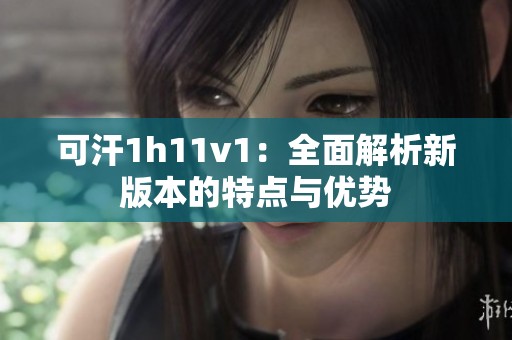 可汗1h11v1：全面解析新版本的特点与优势