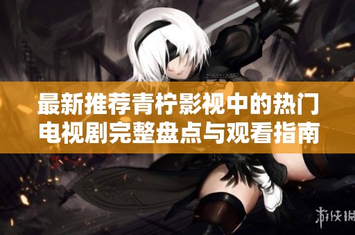 最新推荐青柠影视中的热门电视剧完整盘点与观看指南