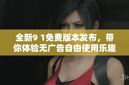 全新9 1免费版本发布，带你体验无广告自由使用乐趣