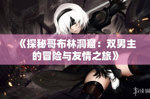《探秘哥布林洞窟：双男主的冒险与友情之旅》