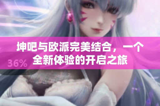 坤吧与欧派完美结合，一个全新体验的开启之旅