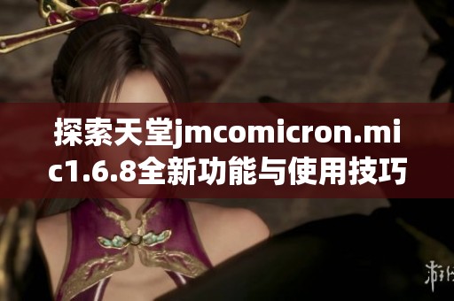 探索天堂jmcomicron.mic1.6.8全新功能与使用技巧