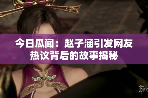 今日瓜闻：赵子涵引发网友热议背后的故事揭秘