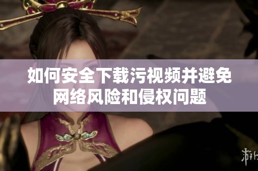 如何安全下载污视频并避免网络风险和侵权问题