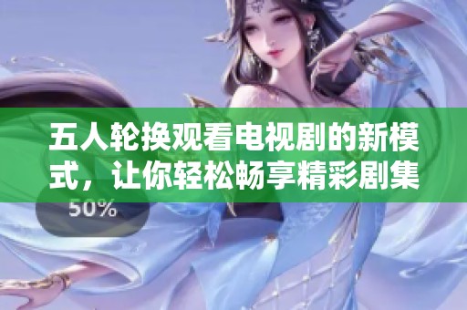 五人轮换观看电视剧的新模式，让你轻松畅享精彩剧集