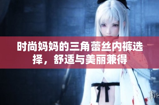 时尚妈妈的三角蕾丝内裤选择，舒适与美丽兼得