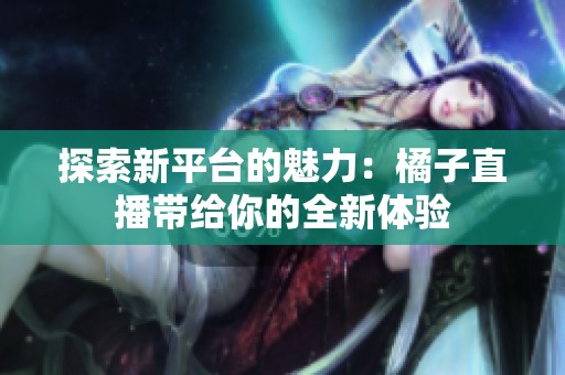 探索新平台的魅力：橘子直播带给你的全新体验