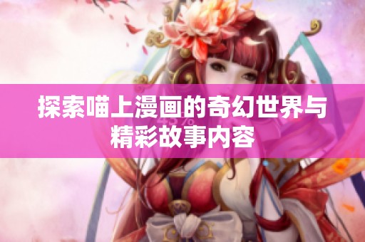 探索喵上漫画的奇幻世界与精彩故事内容
