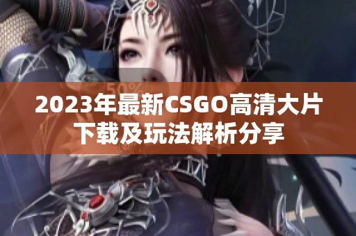 2023年最新CSGO高清大片下载及玩法解析分享