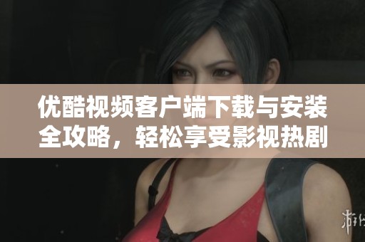 优酷视频客户端下载与安装全攻略，轻松享受影视热剧
