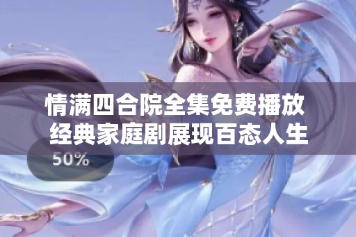 情满四合院全集免费播放 经典家庭剧展现百态人生