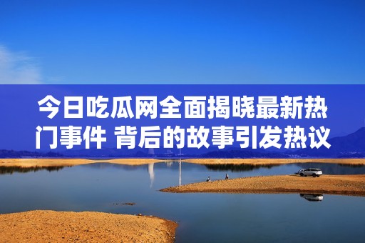 今日吃瓜网全面揭晓最新热门事件 背后的故事引发热议