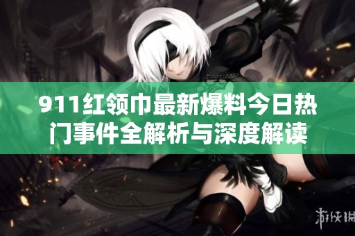 911红领巾最新爆料今日热门事件全解析与深度解读