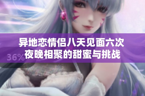 异地恋情侣八天见面六次 夜晚相聚的甜蜜与挑战