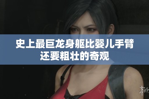 史上最巨龙身躯比婴儿手臂还要粗壮的奇观