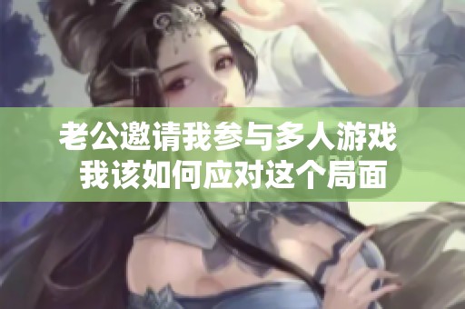 老公邀请我参与多人游戏 我该如何应对这个局面