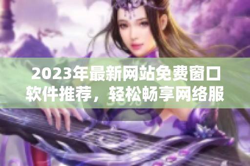 2023年最新网站免费窗口软件推荐，轻松畅享网络服务