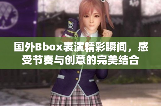 国外Bbox表演精彩瞬间，感受节奏与创意的完美结合