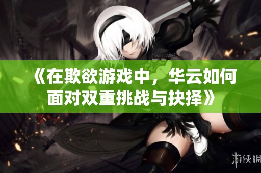 《在欺欲游戏中，华云如何面对双重挑战与抉择》